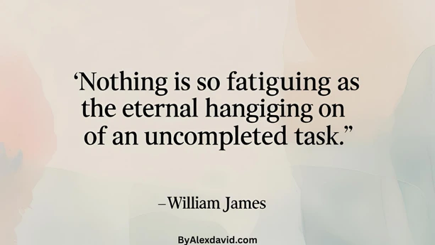 Procrastination quote by william james nothing is so fatiguing as the eternal hanging on of an uncompleted task Nothing is so fatiguing as the eternal hanging on of an uncompleted task.
